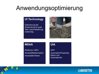 Anwendungsoptimierung 
UI Technology 
Optimierung der Anwendung für gute Test-automatisierungnotwendig 
MSAA 
Winforms/ MFC 
AccessibleDescription 
AccessibleName 
UIA 
WPF 
AutomationProperties. Nameund AutomationId  