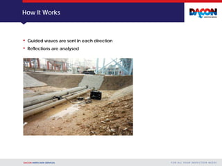 DACON INSPECTION SERVICES F O R A L L YO U R I N S P E C T I O N N E E D S
How It Works
• Guided waves are sent in each direction
• Reflections are analysed
 