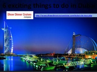 6 exciting things to do in Dubai
http://www.dhowdinnercruisesdubai.com/dubai-city-tour.php
 