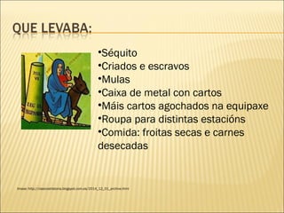 •Séquito
•Criados e escravos
•Mulas
•Caixa de metal con cartos
•Máis cartos agochados na equipaxe
•Roupa para distintas estacións
•Comida: froitas secas e carnes
desecadas
Imaxe: http://clasicoshistoria.blogspot.com.es/2014_12_01_archive.html
 