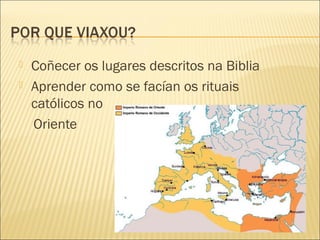  Coñecer os lugares descritos na Biblia
 Aprender como se facían os rituais
católicos no
Oriente
 