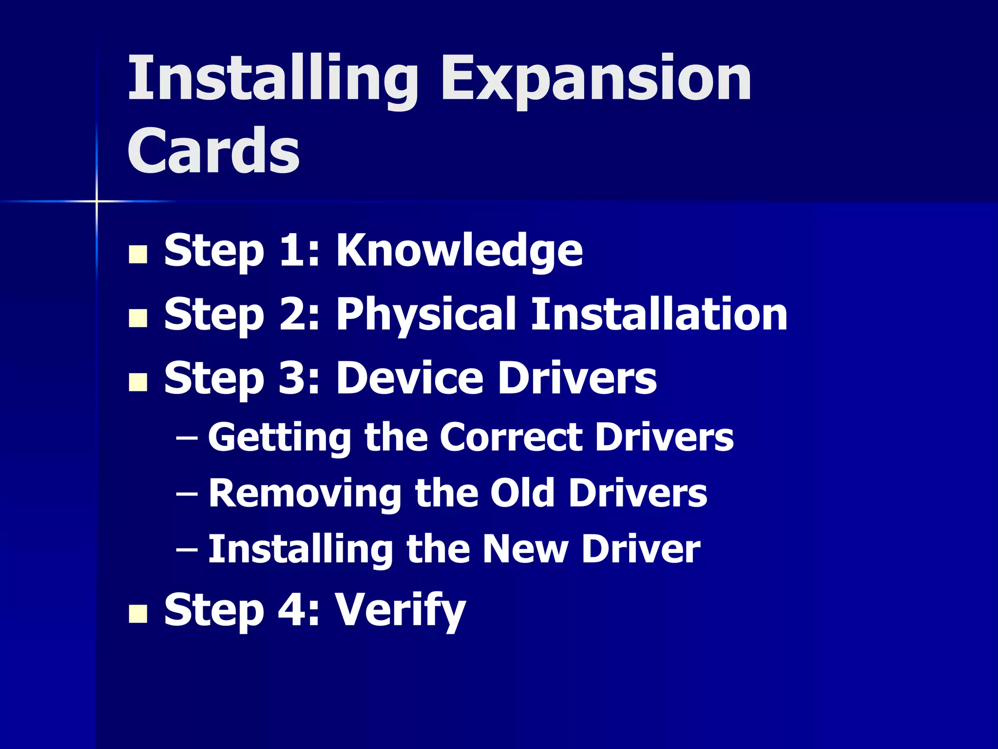 Installing Expansion 
Cards 
 Step 1: Knowledge 
 Step 2: Physical Installation 
 Step 3: Device Drivers 
– Getting the Correct Drivers 
– Removing the Old Drivers 
– Installing the New Driver 
 Step 4: Verify 
 