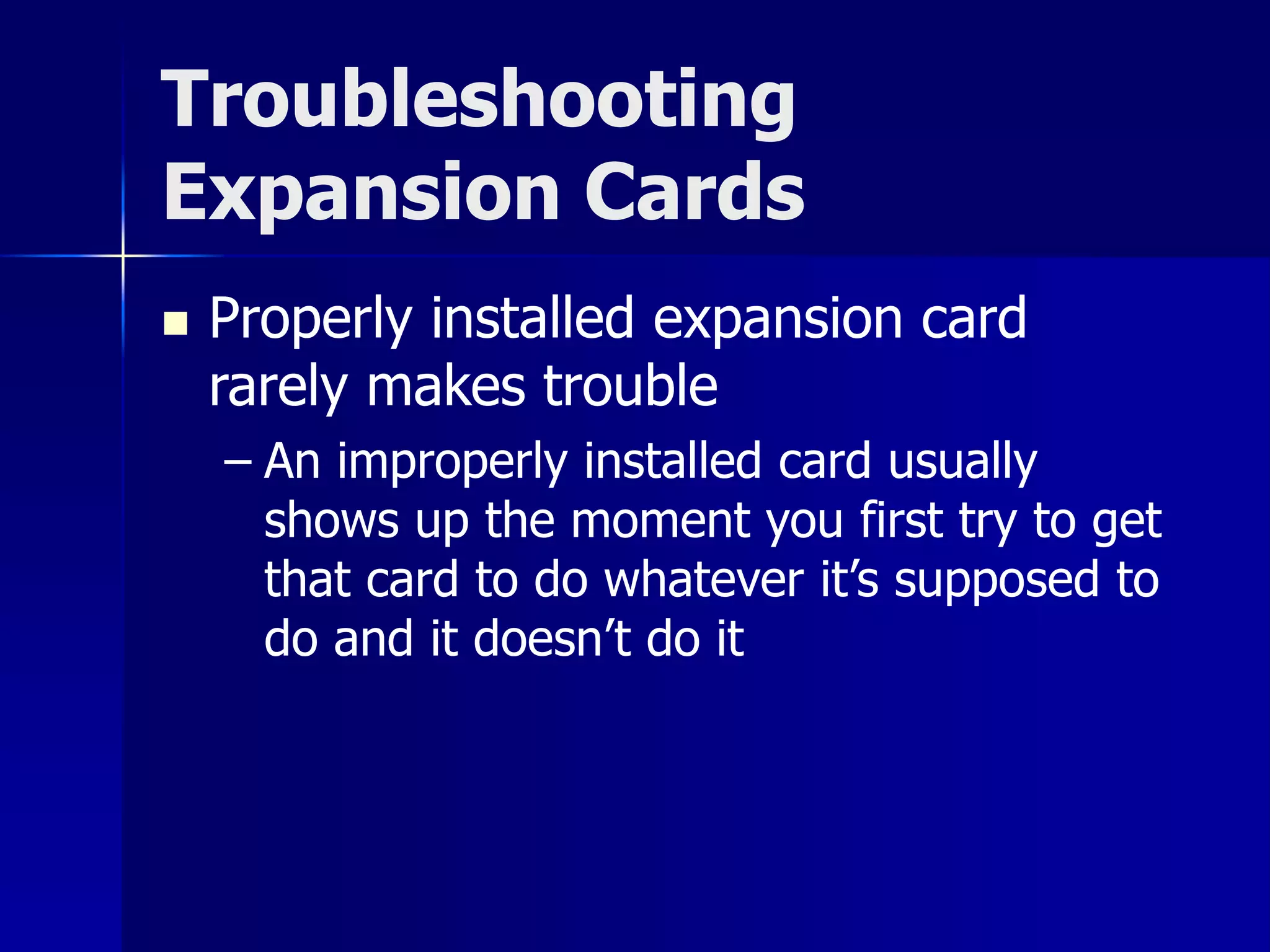 Troubleshooting 
Expansion Cards 
 Properly installed expansion card 
rarely makes trouble 
– An improperly installed card usually 
shows up the moment you first try to get 
that card to do whatever it’s supposed to 
do and it doesn’t do it 
 