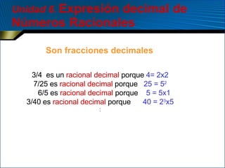 Unidad 6 .  Expresión decimal de Números Racionales 3/4  es un  racional decimal  porque  4= 2x2 7/25 es  racional decimal  porque  25 = 5 2 6/5 es  racional decimal  porque  5 = 5x1 3/40 es  racional decimal  porque  40 = 2 3 x5 : Son fracciones decimales 