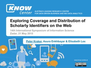 1
b
b
www.know-center.at
Exploring Coverage and Distribution of
Scholarly Identifiers on the Web
14th International Symposium of Information Science
Zadar, 21 May 2015
Peter Kraker, Asura Enkhbayar & Elisabeth Lex
 