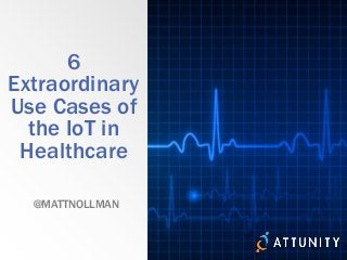 6
Extraordinary
Use Cases of
the IoT in
Healthcare
@MATTNOLLMAN
 