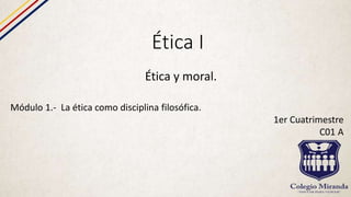 Ética I
Ética y moral.
Módulo 1.- La ética como disciplina filosófica.
1er Cuatrimestre
C01 A
 