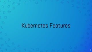 Kubernetes Features
3
 