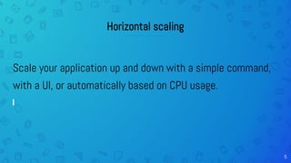5
Horizontal scaling
Scale your application up and down with a simple command,
with a UI, or automatically based on CPU usage.
 