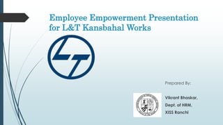 Employee Empowerment Presentation
for L&T Kansbahal Works
Prepared By:
Vikrant Bhaskar,
Dept. of HRM,
XISS Ranchi
 