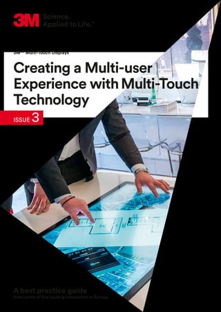 A best practice guide
from some of the leading innovators in Europe
Creating a Multi-user
Experience withMulti-Touch
Technology
3MTM
Multi-Touch Displays
ISSUE 3
 