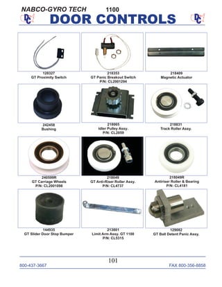 800-437-3667 FAX 800-356-8858
101
DOOR CONTROLS
1100
128327
GT Proximity Switch
218353
GT Panic Breakout Switch
P/N: CL2001294
218409
Magnetic Actuator
213801
Limit Arm Assy. GT 1100
P/N: CL5315
218065
Idler Pulley Assy.
P/N: CL2059
218831
Track Roller Assy.
240599R
GT Carriage Wheels
P/N: CL2001098
218049
GT Anti-Riser Roller Assy.
P/N: CL4737
144935
GT Slider Door Stop Bumper
129082
GT Ball Detent Panic Assy.
242458
Bushing
218049R
Antiriser Roller & Bearing
P/N: CL4181
NABCO-GYRO TECH
 