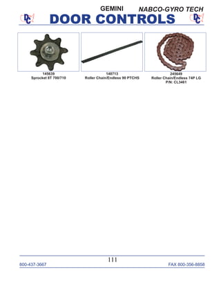 800-437-3667 FAX 800-356-8858
DOOR CONTROLS
800-437-3667 FAX 800-356-8858
111
DOOR CONTROLS
148713
Roller Chain/Endless 90 PTCHS
245649
Roller Chain/Endless 74P LG
P/N: CL3461
145639
Sprocket 8T 700/710
GEMINI NABCO-GYRO TECH
 
