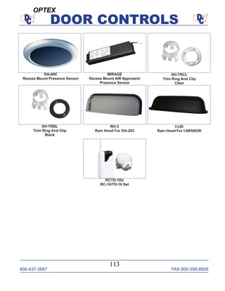 800-437-3667 FAX 800-356-8858
113
DOOR CONTROLS
OA-60C
Recess Mount Presence Sensor
MIRAGE
Recess Mount AIR Approach/
Presence Sensor
SH-TRCL
Trim Ring And Clip
Clear
SH-TRBL
Trim Ring And Clip
Black
RCTD-10U
RC-10/TD-10 Set
RH-3
Rain Hood For OA-203
I-LID
Rain Hood For I-SENSOR
OPTEX
 
