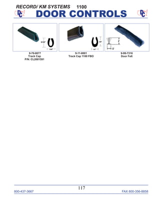 800-437-3667 FAX 800-356-8858
117
DOOR CONTROLS
9-99-7316
Door Felt
1100
9-11-0001
Track Cap 1100 FBO
9-70-0077
Track Cap
P/N: CL2001591
RECORD/ KM SYSTEMS
 