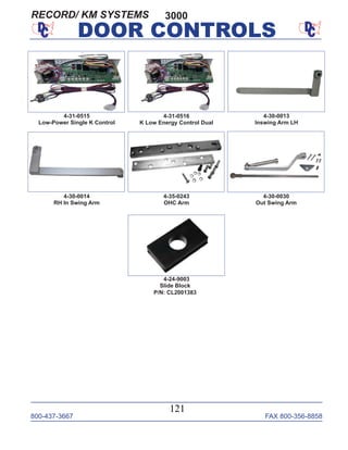 800-437-3667 FAX 800-356-8858
121
DOOR CONTROLS
4-31-0515
Low-Power Single K Control
4-31-0516
K Low Energy Control Dual
4-30-0013
Inswing Arm LH
4-35-0243
OHC Arm
4-30-0014
RH In Swing Arm
4-30-0030
Out Swing Arm
4-24-9003
Slide Block
P/N: CL2001383
3000RECORD/ KM SYSTEMS
 