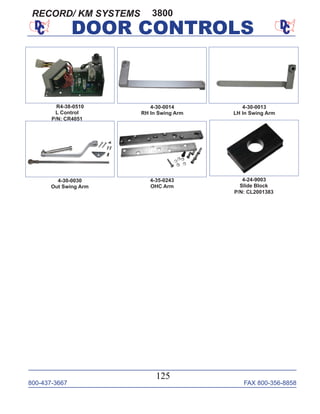 800-437-3667 FAX 800-356-8858
125
DOOR CONTROLS
4-30-0014
RH In Swing Arm
4-30-0030
Out Swing Arm
4-24-9003
Slide Block
P/N: CL2001383
4-35-0243
OHC Arm
3800
4-30-0013
LH In Swing Arm
R4-38-0510
L Control
P/N: CR4051
RECORD/ KM SYSTEMS
 