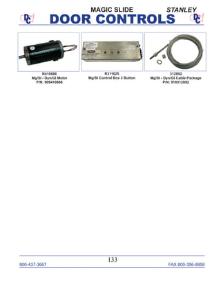 800-437-3667 FAX 800-356-8858
DOOR CONTROLS
800-437-3667 FAX 800-356-8858
133
DOOR CONTROLS
R410886
Mg/Sl - Dyn/Gl Motor
P/N: 909410886
R311625
Mg/Sl Control Box 3 Button
MAGIC SLIDE
312892
Mg/Sl - Dyn/Gl Cable Package
P/N: 910312892
STANLEY
 