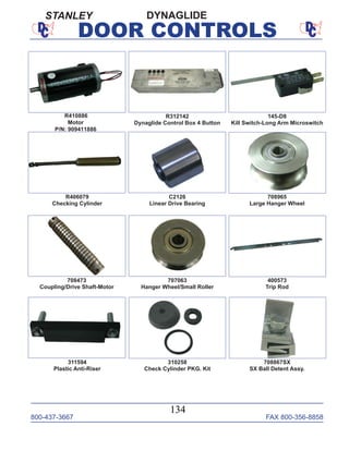 800-437-3667 FAX 800-356-8858
134
DOOR CONTROLS
R410886
Motor
P/N: 909411886
145-D8
Kill Switch-Long Arm Microswitch
R312142
Dynaglide Control Box 4 Button
R406079
Checking Cylinder
C2126
Linear Drive Bearing
708473
Coupling/Drive Shaft-Motor
400573
Trip Rod
708867SX
SX Ball Detent Assy.
311594
Plastic Anti-Riser
310258
Check Cylinder PKG. Kit
707063
Hanger Wheel/Small Roller
DYNAGLIDE
708965
Large Hanger Wheel
STANLEY
 