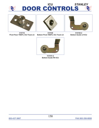 800-437-3667 FAX 800-356-8858
DOOR CONTROLS
800-437-3667 FAX 800-356-8858
150
DOOR CONTROLS
515720
Bottom Pivot 7000TL ICU Track LS
515716
Pivot Floor 7000TL ICU Track LS
515191-2
Bottom Guide RH ICU
515192-2
Bottom Guide LH ICU
ICU STANLEY
 