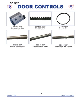 800-437-3667 FAX 800-356-8858
39
DOOR CONTROLS
DC ONE
9-99-0008 BELT
P/N: CL2001738
DC19-1475-09
C-Series Belt
DC01-0416-07
Transfer Shaft (A & B Series)
DC01-0348-07
Transfer Shaft (C Series)
DC01-1118-07
Transfer Shaft (OB2000)
DC-09-0369-0
Universal Door Stop
 