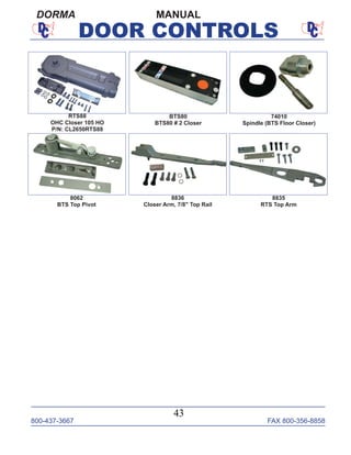 800-437-3667 FAX 800-356-8858
43
DOOR CONTROLS
MANUALDORMA
74010
Spindle (BTS Floor Closer)
8062
BTS Top Pivot
8835
RTS Top Arm
BTS80
BTS80 # 2 Closer
RTS88
OHC Closer 105 HO
P/N: CL2650RTS88
8836
Closer Arm, 7/8" Top Rail
 