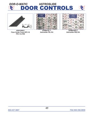 800-437-3667 FAX 800-356-8858
49
DOOR CONTROLS
ASTROSLIDEDOR-O-MATIC
DOMAFSL-1
Astroslide FSL Kit
DOMAFBO-1
Astroslide FBO Kit
4204100831
Floor Guide Track SPC-18
P/N: CL3786
 