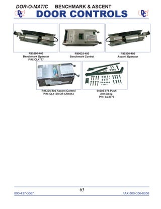 800-437-3667 FAX 800-356-8858
63
DOOR CONTROLS
BENCHMARK & ASCENTDOR-O-MATIC
95005-975 Push
Arm Assy.
P/N: CL4779
R95205-400 Ascent Control
P/N: CL4139 OR CR4043
R95100-400
Benchmark Operator
P/N: CL4777
R99025-400
Benchmark Control
R95300-400
Ascent Operator
 