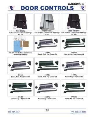 800-437-3667 FAX 800-356-8858
DOOR CONTROLS
800-437-3667 FAX 800-356-8858
68
DOOR CONTROLS
5105DU
Size 5, Rnd. Top Closer-DB
5104DU
Size 4, Rnd. Top Closer-DB
5105AL
Size 5, Rnd. Top Closer-CL
5114AL
Power Adj. 1-4 Closer-CL
5114DU
Power Adj. 1-4 Closer-DB
5104AL
Size 4, Rnd. Top Closer-CL
5136AL
Power Adj. 3-6 Closer-CL
5136DU
Power Adj. 3-6 Closer-DB
78021095HDAL
Full Surface Continuous HD Hinge
95" CL
78021095HDDU
Full Surface Continuous HD Hinge
95" DB
780-210 Full Surface Continuous
Reference Drawing
78021095DU
Full Surface Continuous Hinge
95" DB
HARDWARE
 