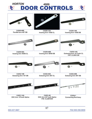 800-437-3667 FAX 800-356-8858
87
DOOR CONTROLS
C4252-48A
Outswing Arm 48T CL
C4551-14A
OHC Arm 14Tooth Spline
C4551-48
OHC Arm 48 Tooth Spline
P/N: CL2001644
C4252-14A
Outswing Arm 14-Tooth CL
P/N: CL2001336
C4252-14B
Outswing Arm 14T DB
C4250-48B
Inswing Arm 48/60 DB
C4252-48B
Outswing Arm 48T DB
C4250-48A
Inswing Arm 48/60 CL
C4250-14A
Inswing Arm 14/60 CL
C4250-14B
Inswing Arm 14/60 DB
C4248-48B
Parallel Arm 48T DB
C5254-1
Connecting Rod Assy.
4000HORTON
 