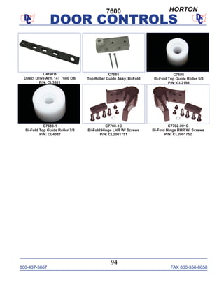 800-437-3667 FAX 800-356-8858
DOOR CONTROLS
800-437-3667 FAX 800-356-8858
94
DOOR CONTROLS
C7686
Bi-Fold Top Guide Roller 5/8
P/N: CL2198
C7685
Top Roller Guide Assy. Bi-Fold
C7686-1
Bi-Fold Top Guide Roller 7/8
P/N: CL4087
C7700-1C
Bi-Fold Hinge LHR W/ Screws
P/N: CL2001751
C7702-001C
Bi-Fold Hinge RHR W/ Screws
P/N: CL2001752
7600
C4197B
Direct Drive Arm 14T 7600 DB
P/N: CL3381
HORTON
 