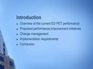 Introduction
 Overview of the current ED PET performance
 Proposed performance improvement initiatives
 Change management
 Implementation requirements
 Conclusion
 