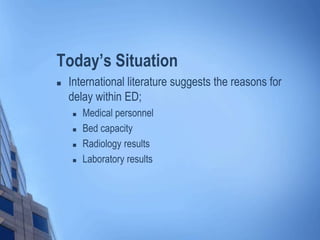 Today’s Situation
 International literature suggests the reasons for
delay within ED;
 Medical personnel
 Bed capacity
 Radiology results
 Laboratory results
 