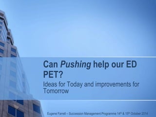 Can Pushing help our ED
PET?
Ideas for Today and improvements for
Tomorrow
Eugene Farrell – Succession Management Programme 14th & 15th October 2014
 