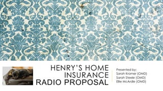 HENRY’S HOME
INSURANCE
RADIO PROPOSAL
Presented by:
Sarah Kramer (OMD)
Sarah Steele (OMD)
Ellie McArdle (OMD)
 