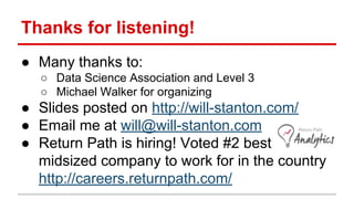 Thanks for listening!
● Many thanks to:
○ Data Science Association and Level 3
○ Michael Walker for organizing
● Slides posted on http://will-stanton.com/
● Email me at will@will-stanton.com
● Return Path is hiring! Voted #2 best
midsized company to work for in the country
http://careers.returnpath.com/
 