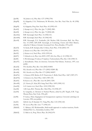 Références
- 109 -
[Jun98] M. Junker et al., Phys. Rev. C57 (1998) 2700.
[Käp98] K. Käppeler, F.-K. Thielemann, M. Wiescher, Ann. Rev. Nucl. Part. Sc. 48 (1998)
175.
[Käp99] K. Käppeler, Prog. Part. Nucl. Phys. 43 (1999) 419.
[Kas02] J. Kasagi et al., J. Phys. Soc. Jpn. 71 (2002) 2881.
[Kas04] J. Kasagi et al., J. Phys. Soc. Jpn. 73 (2004) 608.
[Kav60a] R.W. Kavanagh, Nucl. Phys. 15 (1960) 411.
[Kav60b] R.W. Kavanagh, Nucl. Phys. 18 (1960) 492.
[Kav69] R.W. Kavanagh, T.A. Tombrello, J.M. Mosher, D.R. Goosman, Bull. Am. Phys.
Soc. 14 (1969) 1209; R.W. Kavanagh, in Cosmology, Fusion and Other Matters,
edited by F. Reines, Colorado Associated Univ. Press, Boulder, 1972, p169.
[Kee03] N. Keely, K.W. Kemper, Dao T. Khoa, Nucl. Phys. A726 (2003) 159.
[Kie91] J. Kiener et al., Phys. Rev. C44 (1991) 2195.
[Kie93] J. Kiener et al., Nucl. Phys. A552 (1993) 66.
[Kik97] T. Kikuchi et al., Phys. Lett. B391 (1997) 261; Eur. Phys. J. A3 (1998) 213.
[Kit89] S. Wa Kitwanga, P. Leleux, P. Lipnik, J. Vanhorenbeek, Phys. Rev. C40 (1989) 35.
[Kno97] J. Knoedlseder, Thèse de doctorat, Université Paul Sabater, Toulouse, 1997, non
publié.
[Koe02] P.E. Koehler, Phys. Rev. C66 (2002) 055805.
[Koz05] R.L. Kozub et al., Phys. Rev. C71 (2005) 032801 (R).
[Koz06] R.L. Kozub et al., Phys. Rev. C73 (2006) 044307.
[Kra87a] A. Krauss, H.W. Becker, H.-P. Trautvetter, C. Rolfs, Nucl. Phys. A467 (1987) 273.
[Kra87b] A. Krauss et al., Nucl. Phys. A465 (1987) 150.
[Kun01] R. Kunz et al. , Phys. Rev. Lett. 86 (2001) 3244.
[Kwo89] J.U. Kwon, J.C. Kim, B.N. Sung, Nucl. Phys. A493 (1989) 112.
[Lam90] L.O. Lamm et al., Nucl. Phys. A510 (1990) 503.
[Lan58] A.M. Lane, R.G. Thomas, Rev. Mod. Phys. 30 (1958) 257.
[Lan94] K. Langanke, in Advances in Nuclear Physics, edited by J.W. Negele, E.W. Vogt,
Plenum Press, New York, 1994, p85.
[Lel90] P. Leleux, Thèse d'agrégation de l'enseignement supérieur, Université catholique de
Louvain, 1990, non publiée.
[Liu81] Q.K.K. Liu, H. Kanada, Y.C. Tang, Phys. Rev. C23 (1981) 645.
[Liu96] W. Liu al., Phys. Rev. Lett. 77 (1996) 611.
[Mah69] C. Mahaux, HA Weidenmüller, Shell-model approach to nuclear reactions, North-
Holland Pub. Co., Amsterdam, London, 1969.
[Mak62] Z. Maki et al., Prog. Theor. Phys. 28 (1962) 870.
 