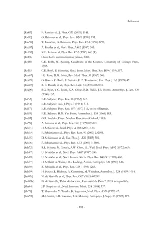 Références
- 111 -
[Rai05] F. Raiola et al., J. Phys. G31 (2005) 1141.
[Rai90] G. Raimann et al., Phys. Lett. B249 (1990) 191.
[Rau96] T. Rauscher, G. Raimann, Phys. Rev. C53 (1996) 2496.
[Red87] A. Redder et al., Nucl. Phys. A462 (1987) 385.
[Reh95] K.E. Rehm et al, Phys. Rev. C52 (1995) 460 (R).
[Rol06] Claus Rolfs, communication privée, 2006.
[Rol88] C.E. Rolfs, W. Rodney, Cauldrons in the Cosmos, University of Chicago Press,
1988.
[Rol95] C.E. Rolfs, E. Somorjai, Nucl. Instr. Meth. Phys. Res. B99 (1995) 297.
[Ros67] H.J. Rose, D.M. Brink, Rev. Mod. Phys. 39 (1967) 306.
[Rot99] G. Roters, C. Rolfs, F. Strieder, H.P. Trautvetter, Eur. Phys. J. A6 (1999) 451.
[Run05] R. C. Runkle et al., Phys. Rev. Lett. 94 (2005) 082503.
[Rya00] S.G. Ryan, T.C. Beers, K.A. Olive, B.D. Fields, J.E. Norris, Astrophys. J. Lett. 530
(2000) L57.
[Sal52] E.E. Salpeter, Phys. Rev. 88 (1952) 547.
[Sal54] E.E. Salpeter, Aus. J. Phys. 7 (1954) 373.
[Sal57] E.E. Salpeter, Phys. Rev. 107 (1957) 516, et ses références.
[Sal69] E.E. Salpeter, H.M. Van Horn, Astrophys. J. 155 (1969) 183.
[Sat83] G.R. Satchler, Direct Nuclear Reactions (Oxford, 1983)
[Sat99] A. Sattarov et al., Phys. Rev. C60 (1999) 035801.
[Sch01] H. Schatz et al., Nucl. Phys. A 688 (2001) 150.
[Sch03] F. Schümann et al., Phys. Rev. Lett. 90 (2003) 232501.
[Sch05] D. Schürmann et al., Eur. Phys. J. A26 (2005) 301.
[Sch06] F. Schümann et al., Phys. Rev. C73 (2006) 015806.
[Sch72] R.L. Schulte, M. Cosack, A.W. Obst, J.L. Weil, Nucl. Phys. A192 (1972) 609.
[Sch87] U. Schröder et al., Nucl. Phys. A467 (1987) 240.
[Sch89] U. Schröder et al., Nucl. Instum. Meth. Phys. Res. B40/41 (1989) 466.
[Sch97] H. Schlattl, A. Weiss, H.G. Ludwig, Astron. Astrophys. 322 (1997) 646.
[Sch98] R. Schiavilla et al., Phys. Rev. C58 (1998) 1263.
[Sch99] H. Schatz, L. Bildsten, A. Cumming, M. Wiescher, Astrophys. J. 524 (1999) 1014.
[Ser03a] N. de Séréville et al., Phys. Rev. C67 (2003) 052801.
[Ser03b] N. de Séréville, Thèse de doctorat, Université de Paris 7, 2003, non publiée.
[Sha84] J.P. Shapira et al., Nucl. Instrum. Meth. 224 (1984) 337.
[Shi79] T. Shinozuka, Y. Tanaka, K. Sugiyama, Nucl. Phys. A326 (1979) 47.
[Smi93] M.S. Smith, L.H. Kawano, R.A. Malaney, Astrophys. J. Supp. 85 (1993) 219.
 