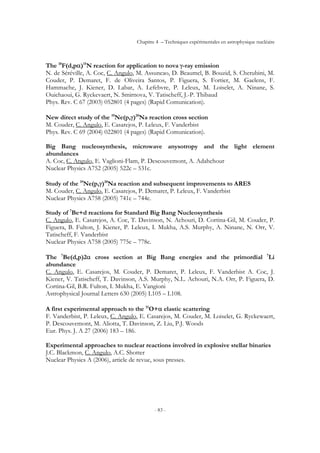 Chapitre 4 – Techniques expérimentales en astrophysique nucléaire
- 83 -
The 18
F(d,pα)15
N reaction for application to nova γ-ray emission
N. de Séréville, A. Coc, C. Angulo, M. Assuncao, D. Beaumel, B. Bouzid, S. Cherubini, M.
Couder, P. Demaret, F. de Oliveira Santos, P. Figuera, S. Fortier, M. Gaelens, F.
Hammache, J. Kiener, D. Labar, A. Lefebvre, P. Leleux, M. Loiselet, A. Ninane, S.
Ouichaoui, G. Ryckevaert, N. Smirnova, V. Tatischeff, J.-P. Thibaud
Phys. Rev. C 67 (2003) 052801 (4 pages) (Rapid Comunication).
New direct study of the 19
Ne(p,γ)20
Na reaction cross section
M. Couder, C. Angulo, E. Casarejos, P. Leleux, F. Vanderbist
Phys. Rev. C 69 (2004) 022801 (4 pages) (Rapid Comunication).
Big Bang nucleosynthesis, microwave anysotropy and the light element
abundances
A. Coc, C. Angulo, E. Vaglioni-Flam, P. Descouvemont, A. Adahchour
Nuclear Physics A752 (2005) 522c – 531c.
Study of the 19
Ne(p,γ)20
Na reaction and subsequent improvements to ARES
M. Couder, C. Angulo, E. Casarejos, P. Demaret, P. Leleux, F. Vanderbist
Nuclear Physics A758 (2005) 741c – 744c.
Study of 7
Be+d reactions for Standard Big Bang Nucleosynthesis
C. Angulo, E. Casarejos, A. Coc, T. Davinson, N. Achouri, D. Cortina-Gil, M. Couder, P.
Figuera, B. Fulton, J. Kiener, P. Leleux, I. Mukha, A.S. Murphy, A. Ninane, N. Orr, V.
Tatischeff, F. Vanderbist
Nuclear Physics A758 (2005) 775c – 778c.
The 7
Be(d,p)2α cross section at Big Bang energies and the primordial 7
Li
abundance
C. Angulo, E. Casarejos, M. Couder, P. Demaret, P. Leleux, F. Vanderbist A. Coc, J.
Kiener, V. Tatischeff, T. Davinson, A.S. Murphy, N.L. Achouri, N.A. Orr, P. Figuera, D.
Cortina-Gil, B.R. Fulton, I. Mukha, E. Vangioni
Astrophysical Journal Letters 630 (2005) L105 – L108.
A first experimental approach to the 15
O+α elastic scattering
F. Vanderbist, P. Leleux, C. Angulo, E. Casarejos, M. Couder, M. Loiselet, G. Ryckewaert,
P. Descouvemont, M. Aliotta, T. Davinson, Z. Liu, P.J. Woods
Eur. Phys. J. A 27 (2006) 183 – 186.
Experimental approaches to nuclear reactions involved in explosive stellar binaries
J.C. Blackmon, C. Angulo, A.C. Shotter
Nuclear Physics A (2006), article de revue, sous presses.
 