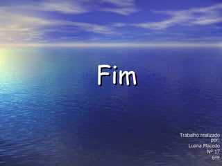 Fim Trabalho realizado por: Luana Macedo Nº 17 6ºF 