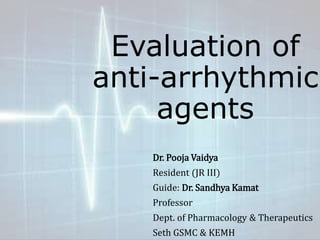 Evaluation of
anti-arrhythmic
agents
Dr. Pooja Vaidya
Resident (JR III)
Guide: Dr. Sandhya Kamat
Professor
Dept. of Pharmacology & Therapeutics
Seth GSMC & KEMH
 