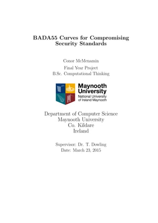 BADA55 Curves for Compromising
Security Standards
Conor McMenamin
Final Year Project
B.Sc. Computational Thinking
Department of Computer Science
Maynooth University
Co. Kildare
Ireland
Supervisor: Dr. T. Dowling
Date: March 23, 2015
 