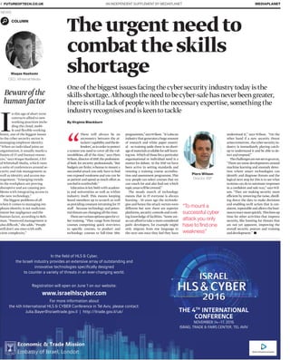 AN INDEPENDENT SUPPLEMENT BY MEDIAPLANET4 FUTUREOFTECH.CO.UK MEDIAPLANET
COLUMN
Oneofthebiggestissuesfacingthecybersecurityindustrytodayisthe
skillsshortage.Althoughtheneedtobecyber-safehasneverbeengreater,
thereisstillalackofpeoplewiththenecessaryexpertise,somethingthe
industryrecognisesandiskeentotackle
understood it,” says Wilson. “On the
other hand if a new security threat
arisestomorrow, thecybersecurityin-
dustry is immediately playing catch-
up to understand it and be able to de-
tectandrespond.”
Thechallengesarenotsettogoaway.
“There are some developments around
machine learning and anomaly detec-
tion where smart technologies can
identify and diagnose threats and the
logical next step for this is to see what
systems can do to automate responses
in a conﬁdent and safe way,” says Wil-
son. “They are making security more
efficient by removing the noise,distill-
ing down the data to make decisions
and enabling swift action that is con-
sistent,repeatable and allows the busi-
nesstoreactmorequickly. Thisfreesup
time for other activities that improve
security, like hunting for threats that
are not yet apparent, improving the
overall security posture and training
anddevelopment.”
There will always be an
asymmetry between the at-
tackers’capabilityandthede-
fenders’,asinordertoprotect
a system you need to cover all the vul-
nerabilities, all of the time,” says Piers
Wilson,director of IISP,the profession-
al body for security professionals. “But
budgets are ﬁnite; whereas to mount a
successful attack you only have to ﬁnd
one exposed weakness and you can be
as patient and spend as much effort as
youfeelisworthwhile.”
Education is key bothwith academ-
ia and universities as well as within
industry itself. This means keeping
board members up to scratch as well
asprovidingconstantretrainingforIT
staff – because technology and poten-
tialthreatsarechangingallthetime.
Therearevariousoptionsopenforcy-
ber training. “They range from formal
courses comprising quick overviews
to speciﬁc courses, to product and
technology courses to full-time MSc
programmes,”saysWilson. “It’salsoan
industrythatgeneratesahugeamount
of research and white paper materi-
al – so training aside there is no short-
ageofmaterialsavailableforself-learn-
ingtoo. Whichofthoseﬁtsaparticular
organisational or individual need is a
matter for debate.At the IISP we have
been active in setting standards and
running a training course accredita-
tion and assessment programme.This
way people can select courses that we
can vouch for and also ﬁnd out which
topicareaswillbecovered.”
The steady march of technology
means that in IT everyone is always
learning - 10 years ago the technolo-
gies and hence the attackvectorswere
different but now there are superior
platforms,security controls andwork-
ing knowledge of facilities. “Some are-
ascanaffordtotakeamoreconsidered
path: developers, for example might
only migrate from one language to
the next one once they feel they have
Theurgentneedto
combattheskills
shortage
By Virginia Blackburn
In the ﬁeld of HLS & Cyber,
the Israeli industry provides an extensive array of outstanding and
innovative technologies speciﬁcally designed
to counter a variety of threats in an ever-changing world.
Registration will open on June 1 on our website:
www.israelhlscyber.com
For more information about
the 4th International HLS & CYBER Conference in Tel Aviv, please contact:
Julia.Bayer@israeltrade.gov.il | http://itrade.gov.il/uk/ THE 4TH
INTERNATIONAL
CONFERENCE
NOVEMBER 14–17, 2016
ISRAEL TRADE & FAIRS CENTER, TEL AVIV
NEWS
“
Piers Wilson
Director, IISP
Waqas Hashemi
CEO, Whitehall Media
Bewareofthe
humanfactor
I
n this age of short term
contracts allied to new
working practices inclu-
ding the cloud, mobi-
le and flexible working
hours, one of the biggest issues
in the cyber security sector is
managing employee identity.
“When an individual joins an
organisation, it usually marks a
fusion of IT and human resour-
ces,” says Waqas Hashemi, CEO
of Whitehall Media, which runs
a suite of conferences around se-
curity and risk management as
well as identity and access ma-
nagement. “Emerging trends
in the workplace are proving
disruptive and are causing pro-
blems with integrating access to
the new technology.”
The biggest problems of all
when it comes to managing em-
ployee identity is not malicious
intent but negligence and the
human factor, according to Reh-
man. “Password management is
also difficult,” she adds. “People
still don’t use ones with suffi-
cient complexity.”
“To mount a
successful cyber
attack you only
have to ﬁnd one
weakness”
 