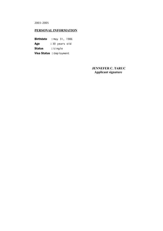 2003-2005
PERSONAL INFORMATION
Birthdate : May 31, 1986
Age : 30 years old
Status : Single
Visa Status : Employment
JENNEFER C. TARUC
Applicant signature
 