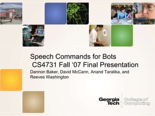 Speech Commands for Bots
CS4731 Fall ‘07 Final Presentation
Dannon Baker, David McCann, Anand Taralika, and
Reeves Washington
 