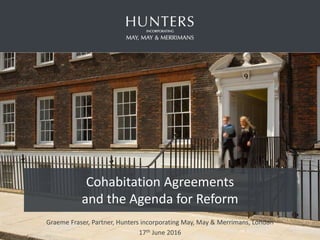 Cohabitation Agreements
and the Agenda for Reform
Graeme Fraser, Partner, Hunters incorporating May, May & Merrimans, London
17th June 2016
 