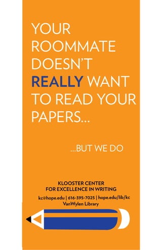 KLOOSTER CENTER
FOR EXCELLENCE IN WRITING
kc@hope.edu | 616-395-7025 | hope.edu/lib/kc
VanWylen Library
...BUT WE DO
YOUR
ROOMMATE
DOESN’T
REALLY WANT
TO READ YOUR
PAPERS...
 