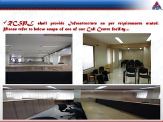 12
RCSPL shall provide Infrastructure as per requirements stated.
Please refer to below snaps of one of our Call Centre facility…
 