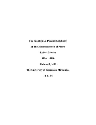 The Problem (& Possible Solutions)
of The Metamorphosis of Plants
Robert Morien
990-41-5960
Philosophy 498
The University of Wisconsin-Milwaukee
12-17-06
 