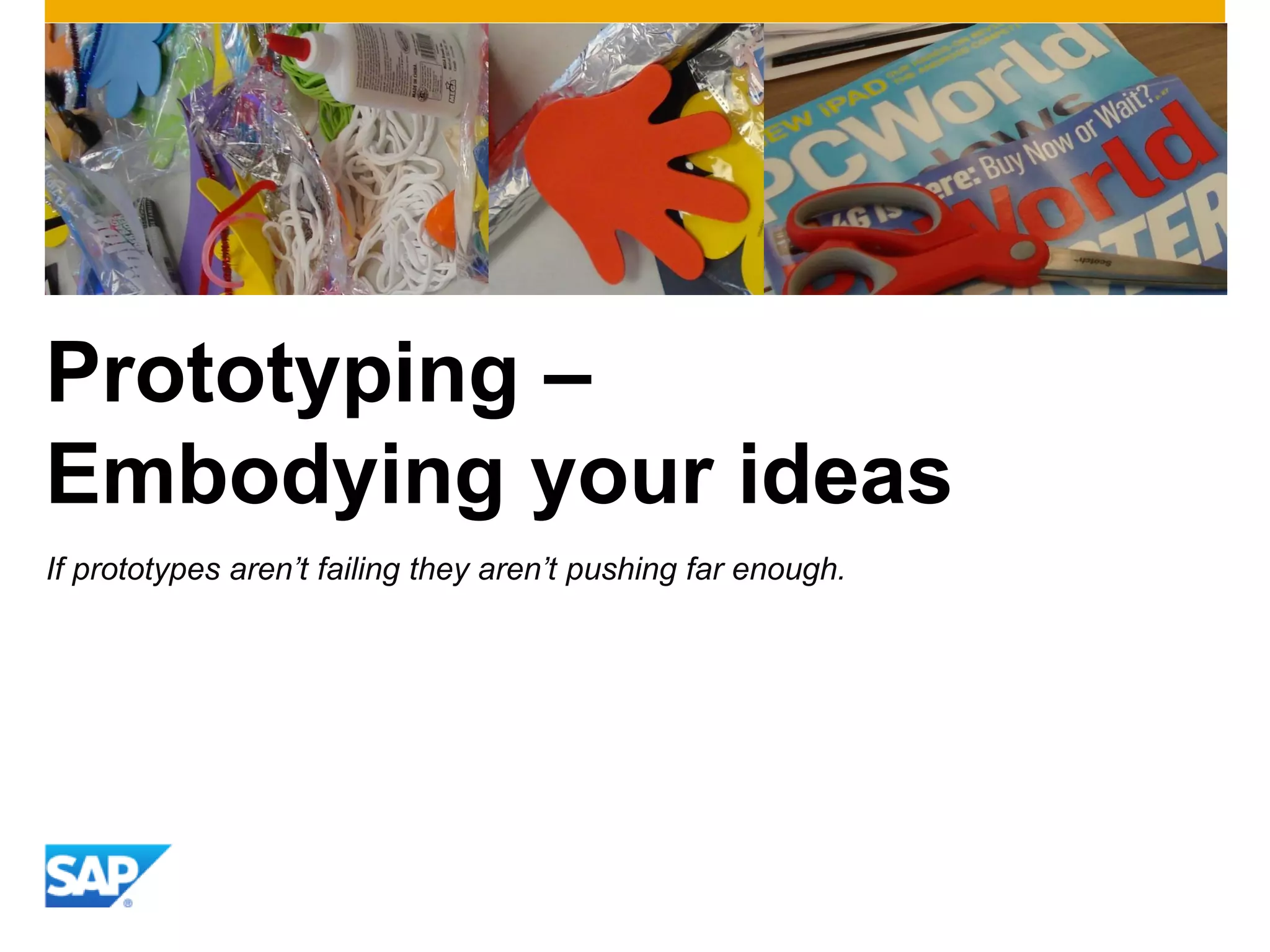 Prototyping –
Embodying your ideas
If prototypes aren’t failing they aren’t pushing far enough.
 